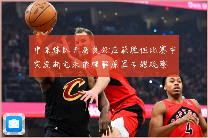 申京球队开局良好应获胜但比赛中突发断电未能理解原因专题观察