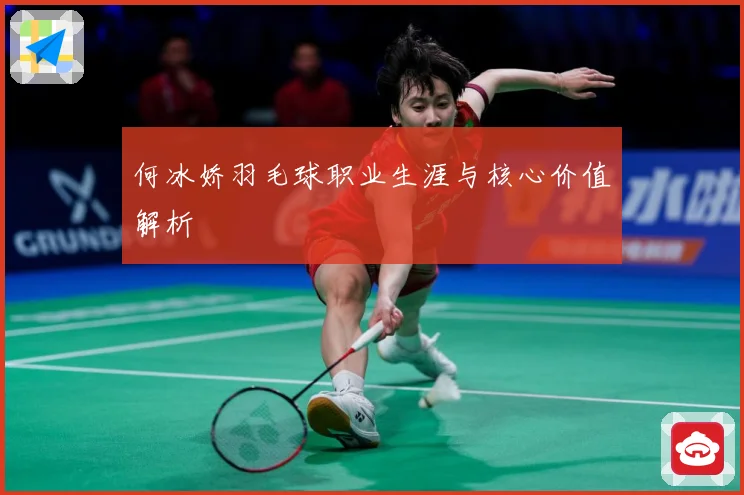 何冰娇羽毛球职业生涯与核心价值解析