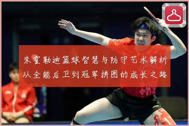 朱霍勒迪篮球智慧与防守艺术解析从全能后卫到冠军拼图的成长之路