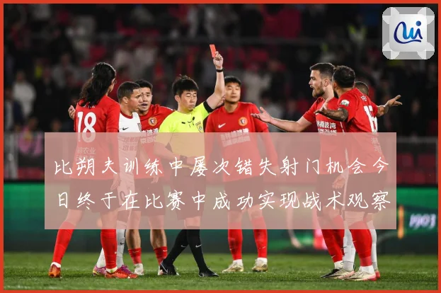 比朔夫训练中屡次错失射门机会今日终于在比赛中成功实现战术观察