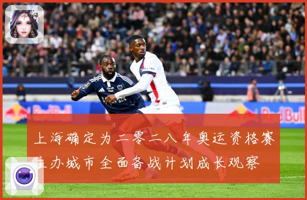 上海确定为二零二八年奥运资格赛主办城市全面备战计划成长观察