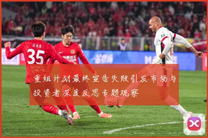 重组计划最终宣告失败引发市场与投资者深度反思专题观察