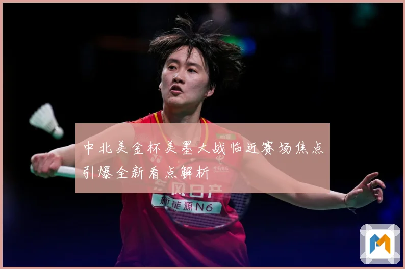 中北美金杯美墨大战临近赛场焦点引爆全新看点解析