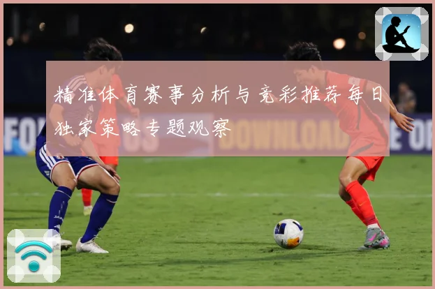 精准体育赛事分析与竞彩推荐每日独家策略专题观察