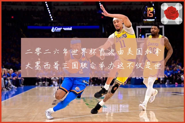 二零二六年世界杯首次由美国加拿大墨西哥三国联合举办这不仅是世赛事前瞻