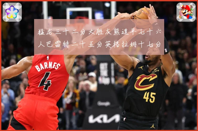 猛龙三十二分大胜灰熊追平七十六人巴雷特二十五分英格拉姆十七分专题观察
