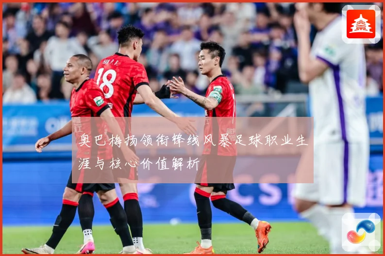 奥巴梅扬领衔锋线风暴足球职业生涯与核心价值解析