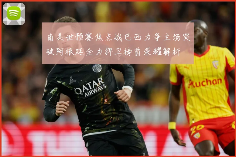 南美世预赛焦点战巴西力争主场突破阿根廷全力捍卫榜首荣耀解析