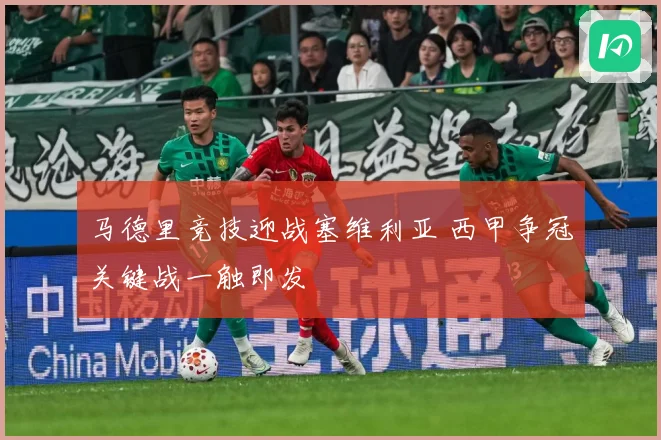 马德里竞技迎战塞维利亚 西甲争冠关键战一触即发