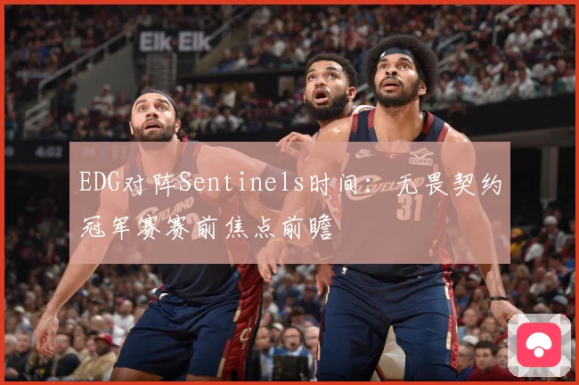 EDG对阵Sentinels时间：无畏契约冠军赛赛前焦点前瞻