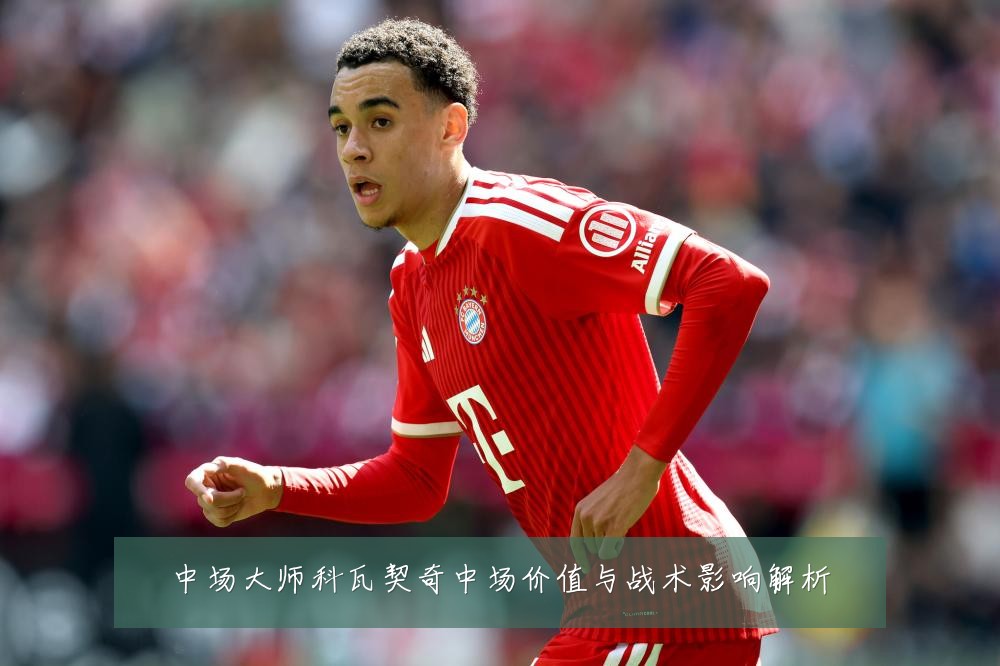 中场大师科瓦契奇中场价值与战术影响解析