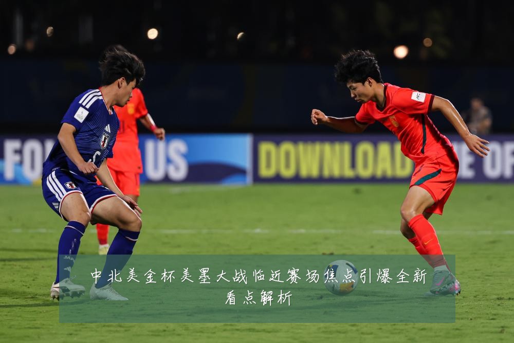 中北美金杯美墨大战临近赛场焦点引爆全新看点解析