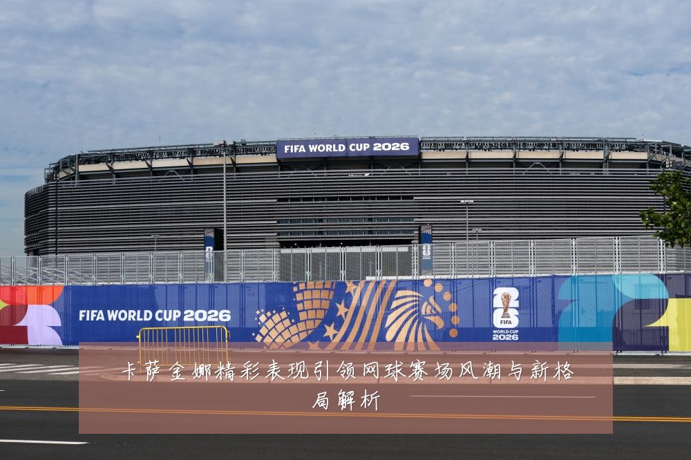 卡萨金娜精彩表现引领网球赛场风潮与新格局解析