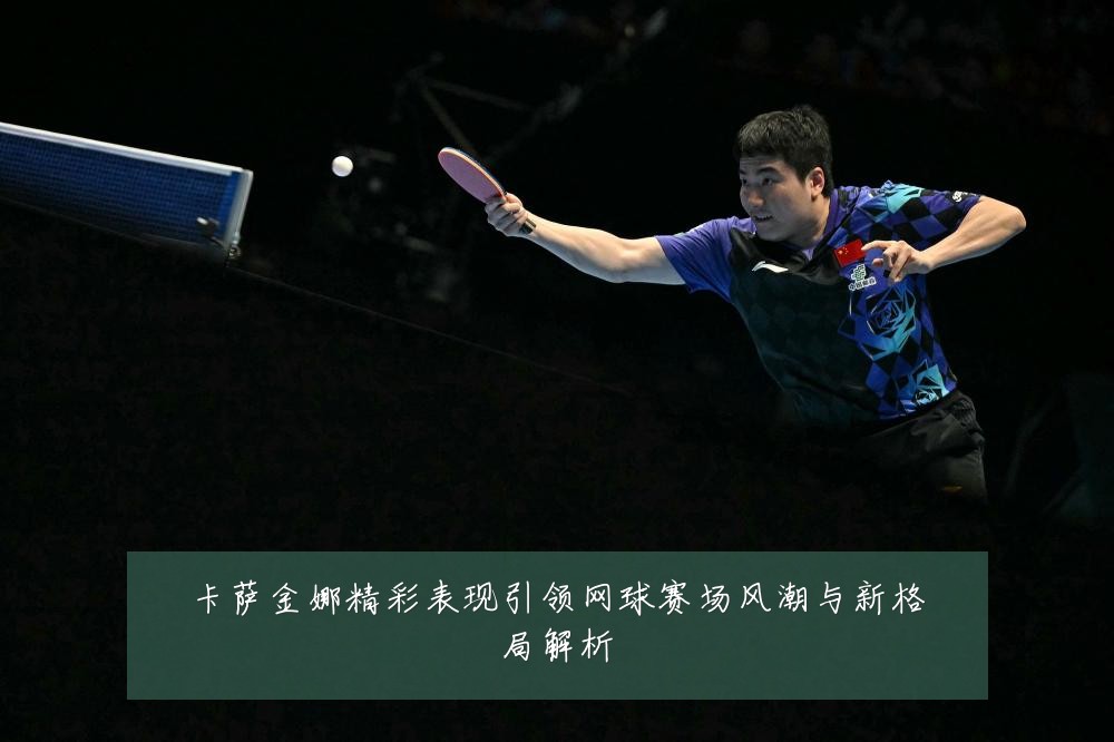 卡萨金娜精彩表现引领网球赛场风潮与新格局解析