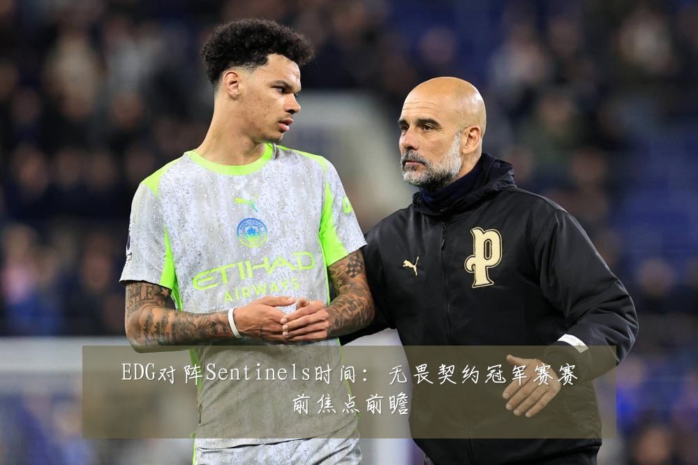 EDG对阵Sentinels时间:无畏契约冠军赛赛前焦点前瞻