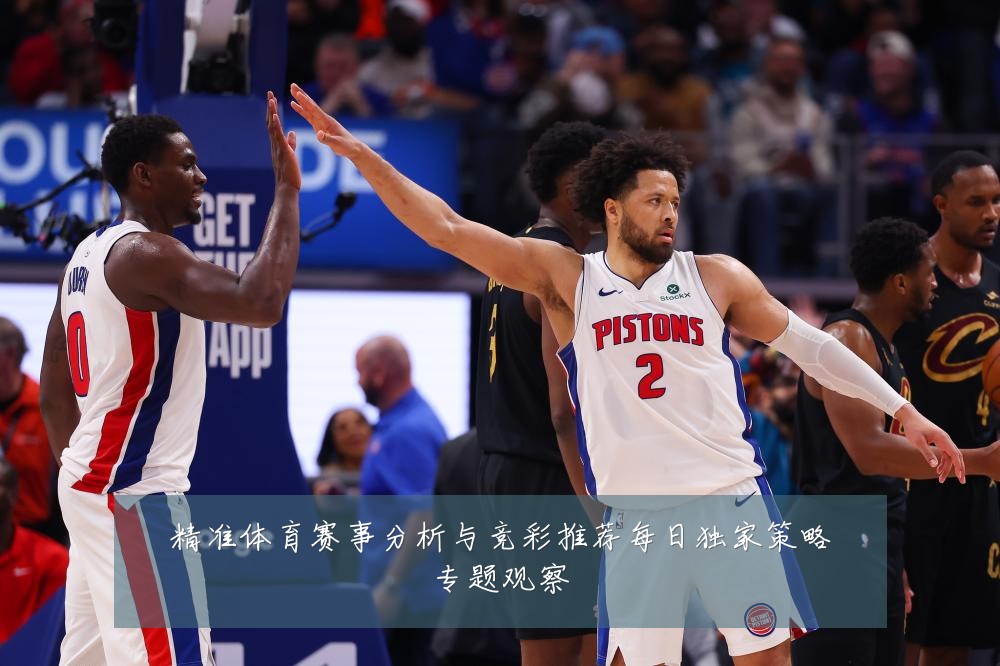 精准体育赛事分析与竞彩推荐每日独家策略专题观察