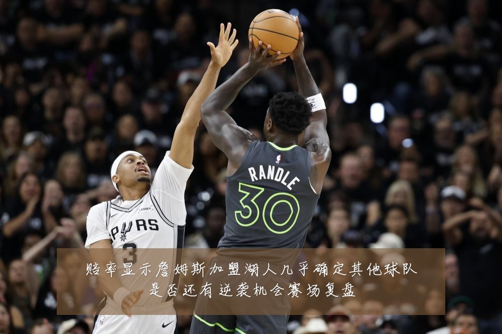 赔率显示詹姆斯加盟湖人几乎确定其他球队是否还有逆袭机会赛场复盘