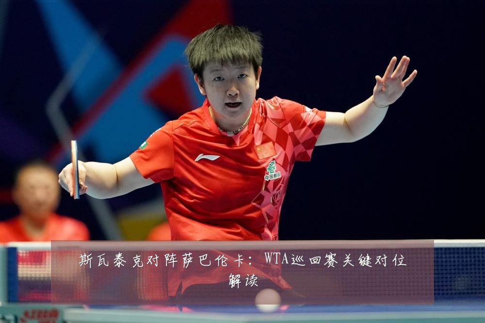 斯瓦泰克对阵萨巴伦卡:WTA巡回赛关键对位解读