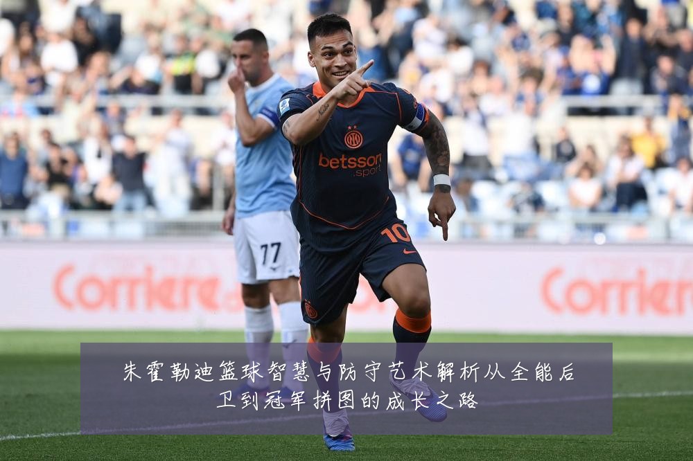 朱霍勒迪篮球智慧与防守艺术解析从全能后卫到冠军拼图的成长之路