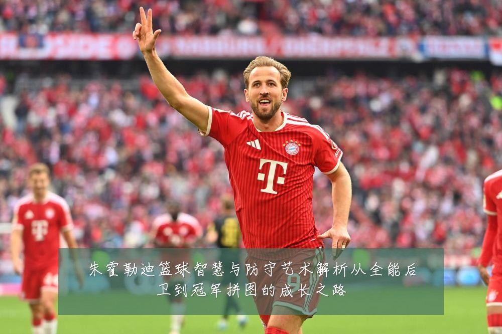 朱霍勒迪篮球智慧与防守艺术解析从全能后卫到冠军拼图的成长之路