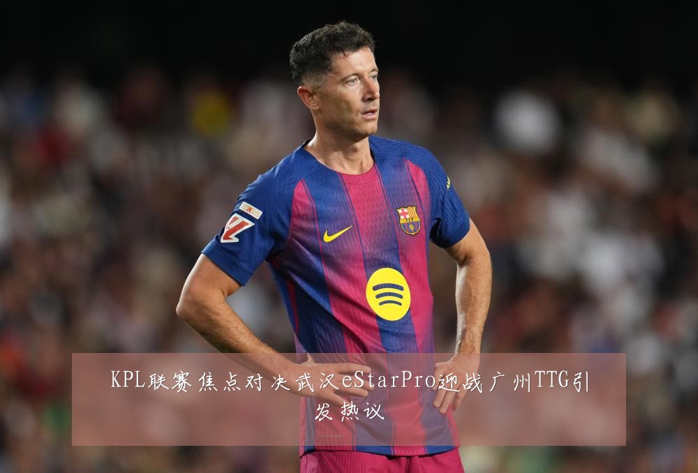 KPL联赛焦点对决武汉eStarPro迎战广州TTG引发热议