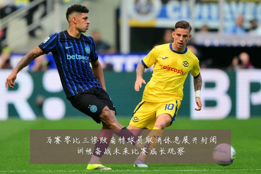 马赛零比三惨败南特球员取消休息展开封闭训练备战未来比赛成长观察