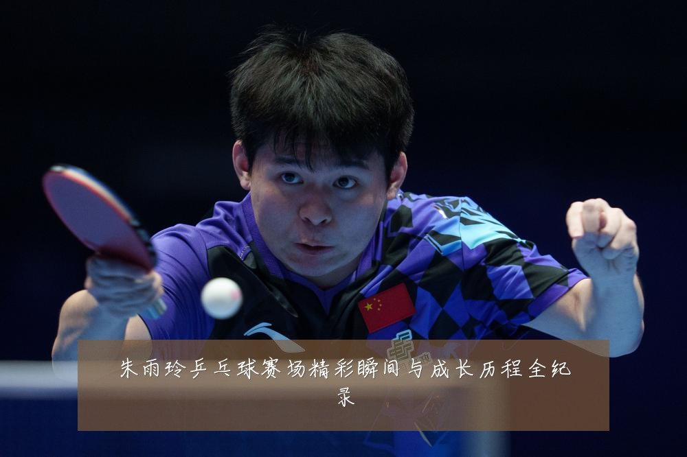朱雨玲乒乓球赛场精彩瞬间与成长历程全纪录