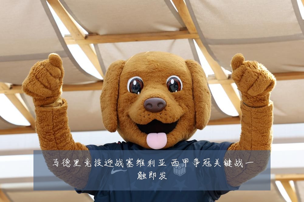 马德里竞技迎战塞维利亚 西甲争冠关键战一触即发